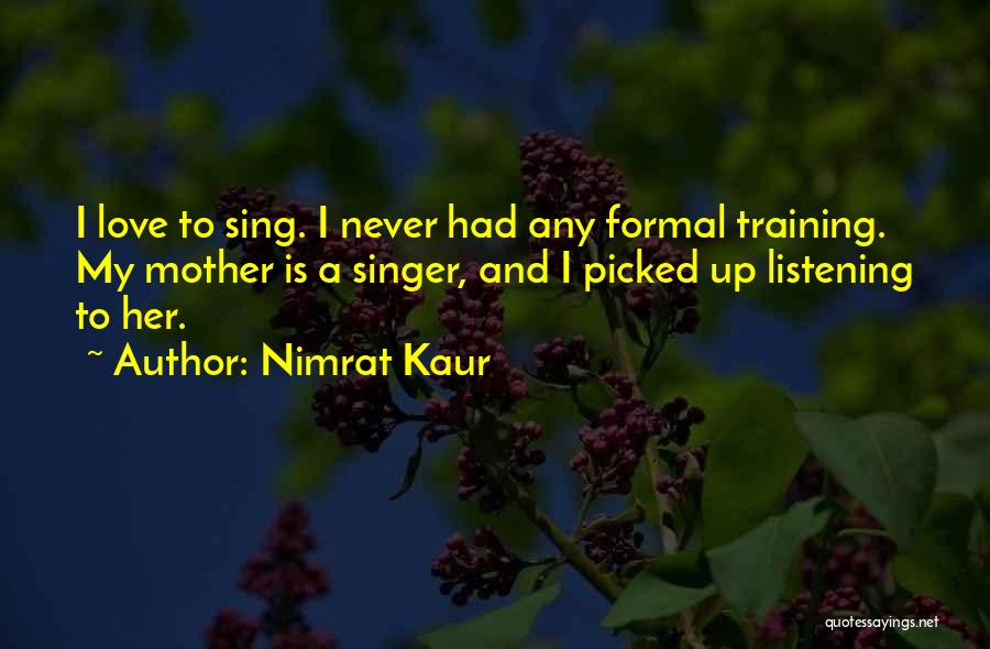 Nimrat Kaur Quotes: I Love To Sing. I Never Had Any Formal Training. My Mother Is A Singer, And I Picked Up Listening
