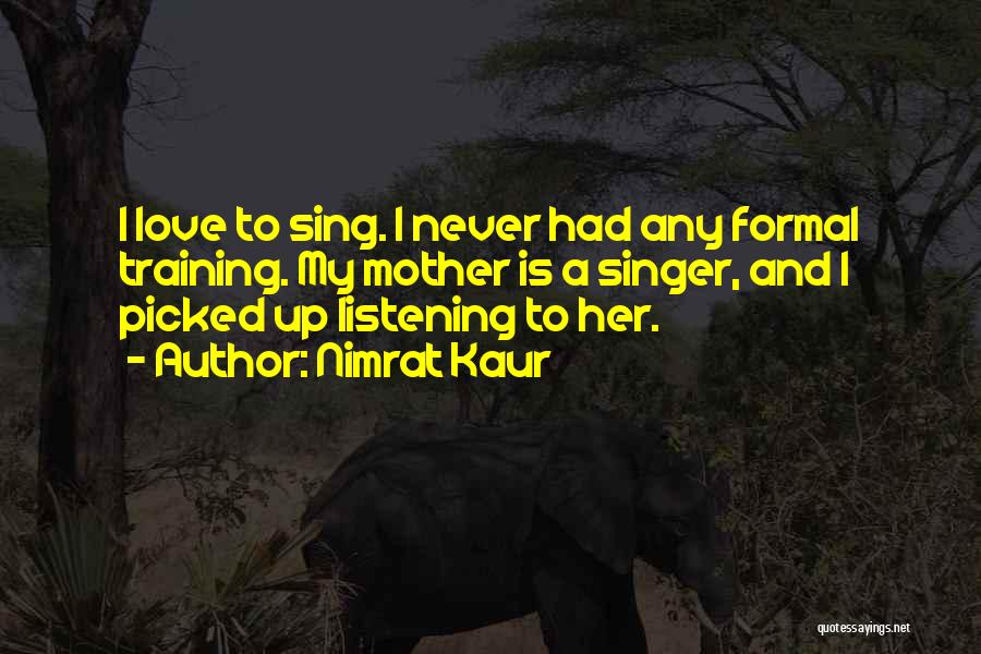 Nimrat Kaur Quotes: I Love To Sing. I Never Had Any Formal Training. My Mother Is A Singer, And I Picked Up Listening
