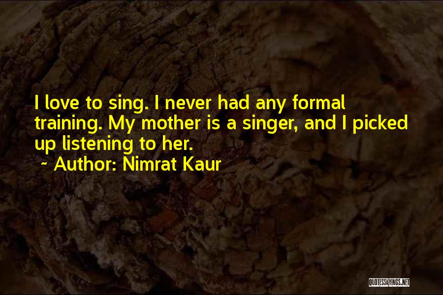 Nimrat Kaur Quotes: I Love To Sing. I Never Had Any Formal Training. My Mother Is A Singer, And I Picked Up Listening