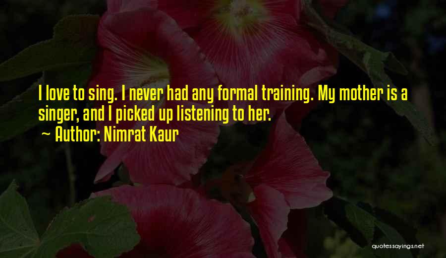 Nimrat Kaur Quotes: I Love To Sing. I Never Had Any Formal Training. My Mother Is A Singer, And I Picked Up Listening