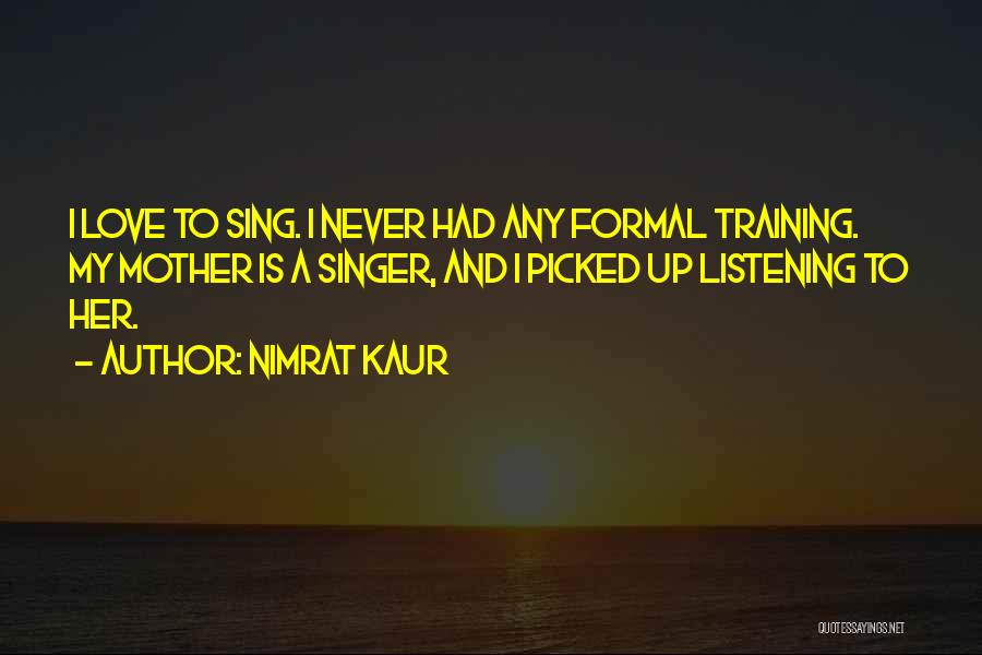 Nimrat Kaur Quotes: I Love To Sing. I Never Had Any Formal Training. My Mother Is A Singer, And I Picked Up Listening