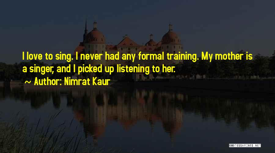 Nimrat Kaur Quotes: I Love To Sing. I Never Had Any Formal Training. My Mother Is A Singer, And I Picked Up Listening