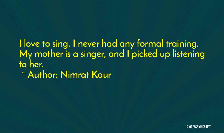 Nimrat Kaur Quotes: I Love To Sing. I Never Had Any Formal Training. My Mother Is A Singer, And I Picked Up Listening