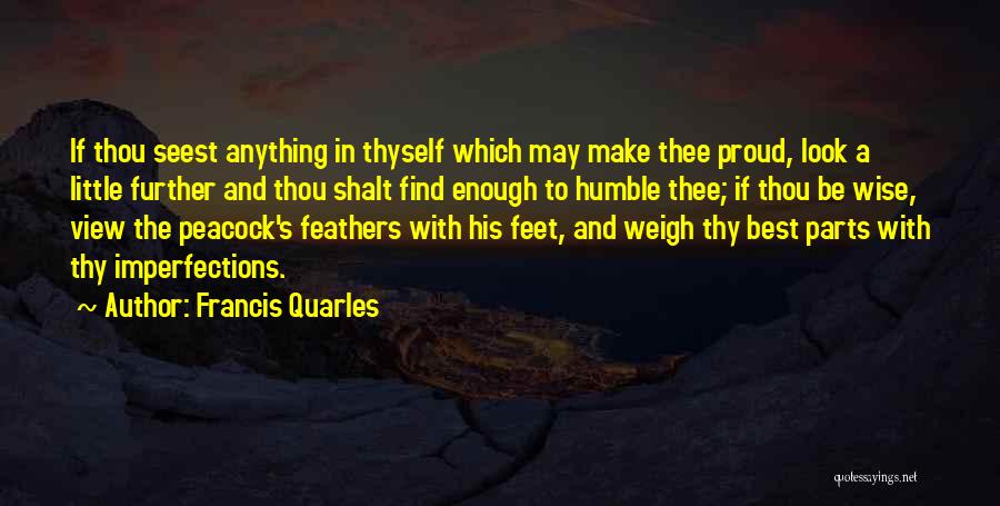 Francis Quarles Quotes: If Thou Seest Anything In Thyself Which May Make Thee Proud, Look A Little Further And Thou Shalt Find Enough