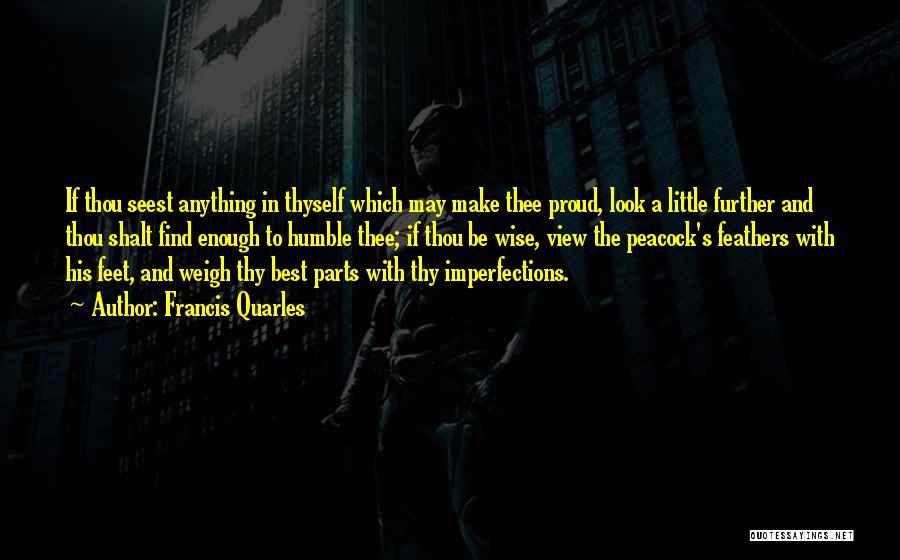 Francis Quarles Quotes: If Thou Seest Anything In Thyself Which May Make Thee Proud, Look A Little Further And Thou Shalt Find Enough