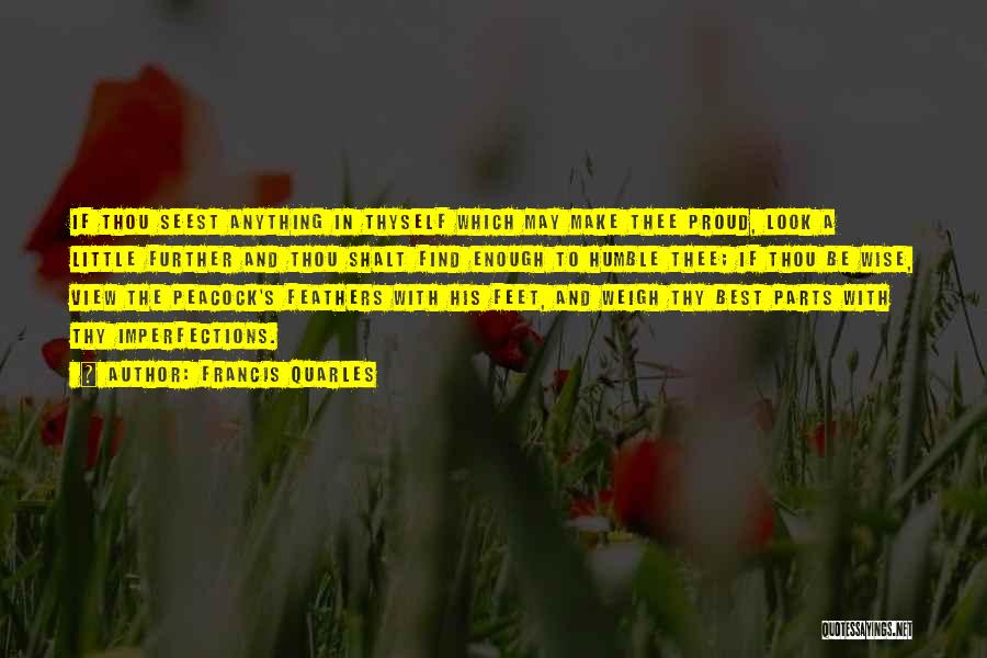 Francis Quarles Quotes: If Thou Seest Anything In Thyself Which May Make Thee Proud, Look A Little Further And Thou Shalt Find Enough