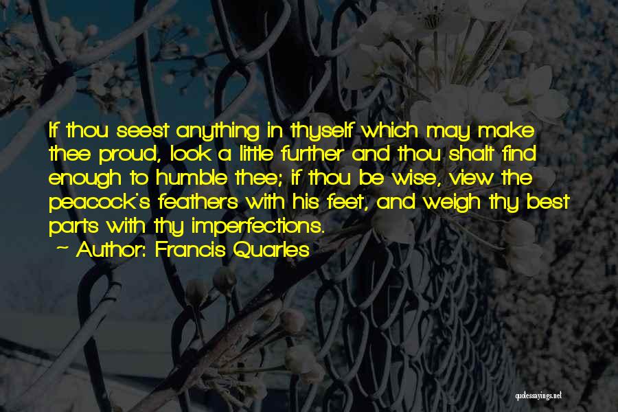 Francis Quarles Quotes: If Thou Seest Anything In Thyself Which May Make Thee Proud, Look A Little Further And Thou Shalt Find Enough