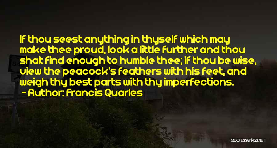 Francis Quarles Quotes: If Thou Seest Anything In Thyself Which May Make Thee Proud, Look A Little Further And Thou Shalt Find Enough