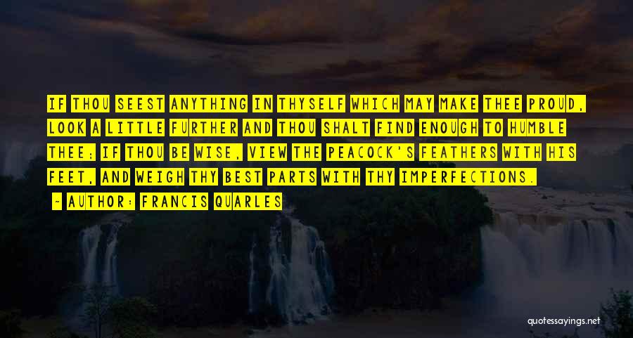 Francis Quarles Quotes: If Thou Seest Anything In Thyself Which May Make Thee Proud, Look A Little Further And Thou Shalt Find Enough