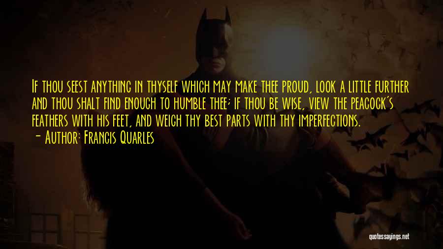 Francis Quarles Quotes: If Thou Seest Anything In Thyself Which May Make Thee Proud, Look A Little Further And Thou Shalt Find Enough