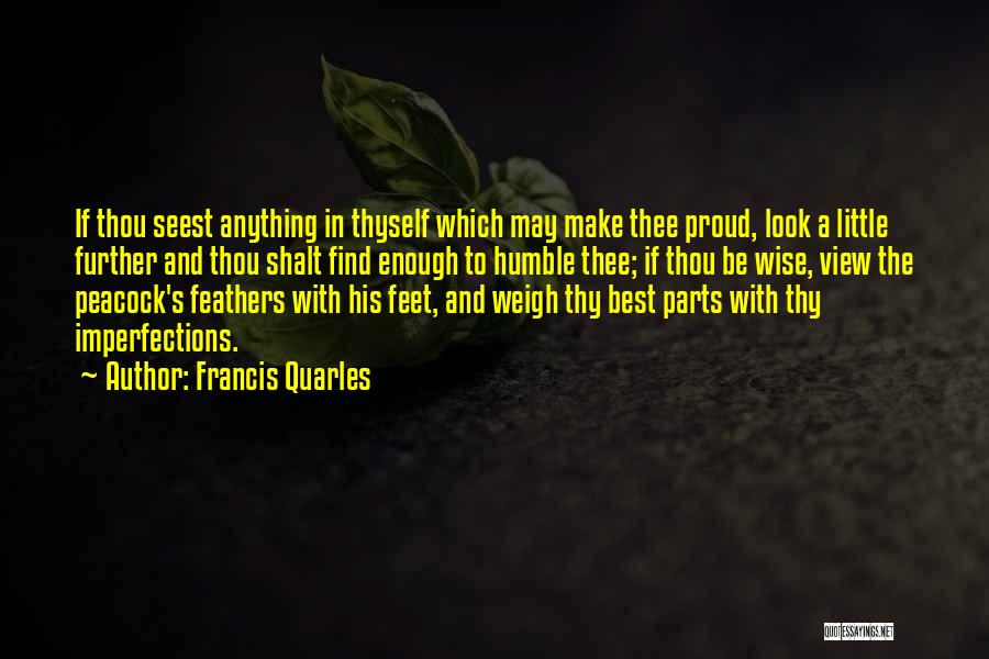 Francis Quarles Quotes: If Thou Seest Anything In Thyself Which May Make Thee Proud, Look A Little Further And Thou Shalt Find Enough