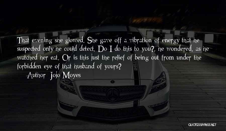 Jojo Moyes Quotes: That Evening She Glowed. She Gave Off A Vibration Of Energy That He Suspected Only He Could Detect. Do I