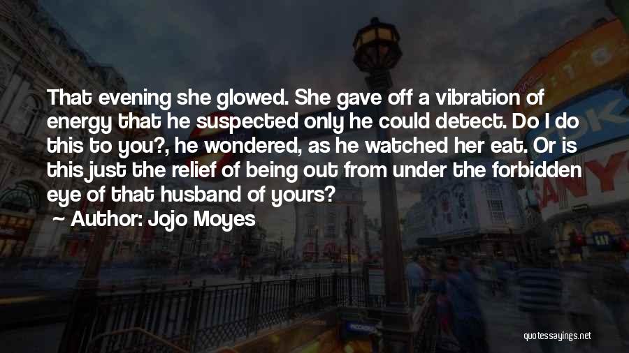 Jojo Moyes Quotes: That Evening She Glowed. She Gave Off A Vibration Of Energy That He Suspected Only He Could Detect. Do I