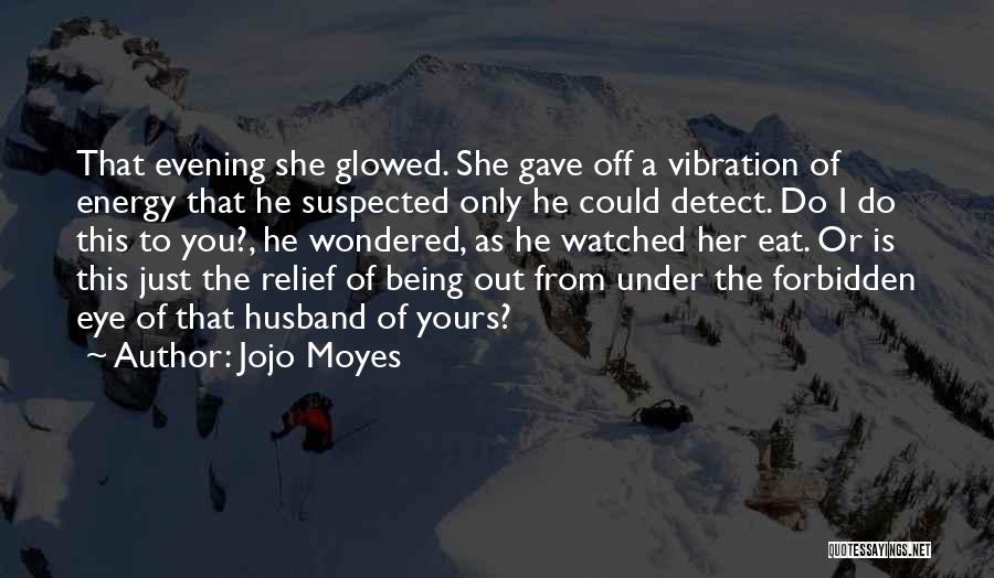 Jojo Moyes Quotes: That Evening She Glowed. She Gave Off A Vibration Of Energy That He Suspected Only He Could Detect. Do I