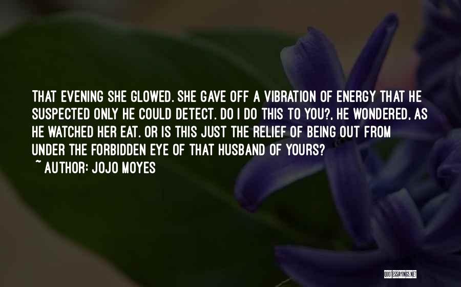 Jojo Moyes Quotes: That Evening She Glowed. She Gave Off A Vibration Of Energy That He Suspected Only He Could Detect. Do I