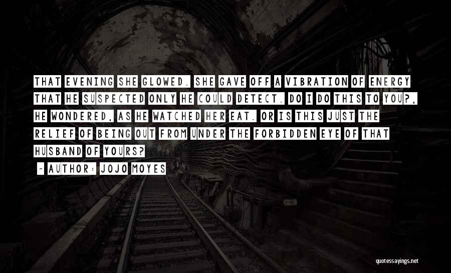 Jojo Moyes Quotes: That Evening She Glowed. She Gave Off A Vibration Of Energy That He Suspected Only He Could Detect. Do I