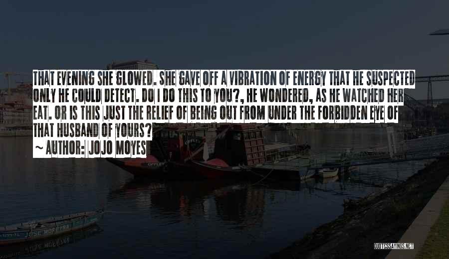 Jojo Moyes Quotes: That Evening She Glowed. She Gave Off A Vibration Of Energy That He Suspected Only He Could Detect. Do I