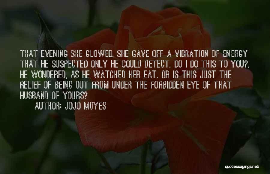 Jojo Moyes Quotes: That Evening She Glowed. She Gave Off A Vibration Of Energy That He Suspected Only He Could Detect. Do I