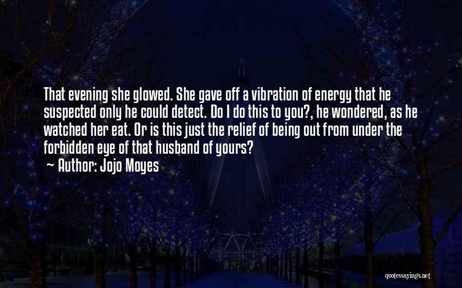 Jojo Moyes Quotes: That Evening She Glowed. She Gave Off A Vibration Of Energy That He Suspected Only He Could Detect. Do I