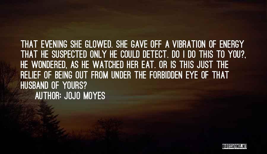 Jojo Moyes Quotes: That Evening She Glowed. She Gave Off A Vibration Of Energy That He Suspected Only He Could Detect. Do I