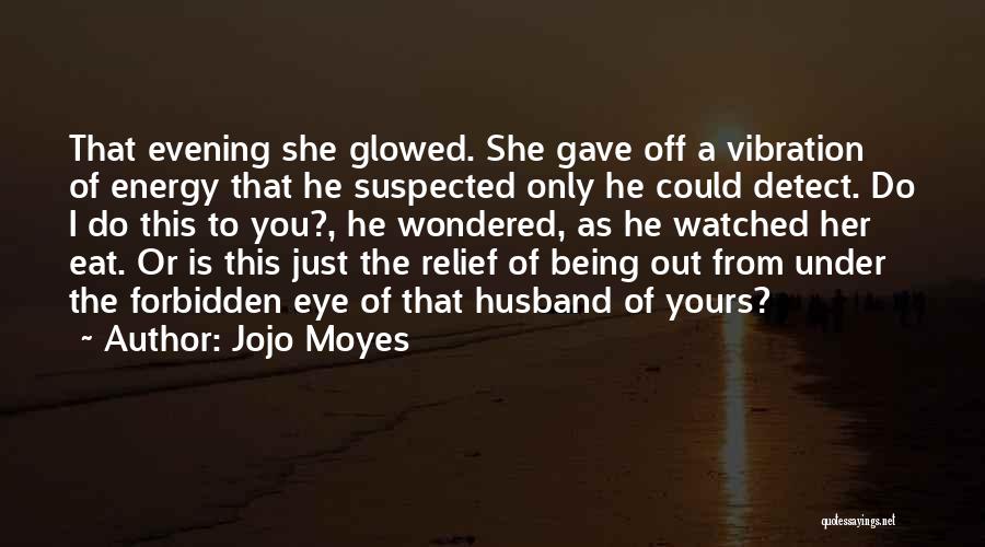 Jojo Moyes Quotes: That Evening She Glowed. She Gave Off A Vibration Of Energy That He Suspected Only He Could Detect. Do I