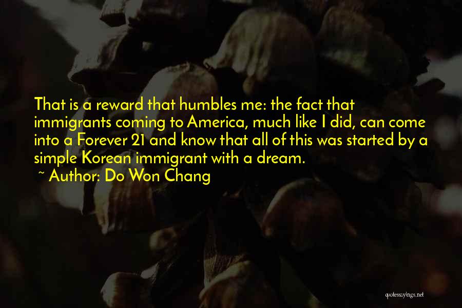 Do Won Chang Quotes: That Is A Reward That Humbles Me: The Fact That Immigrants Coming To America, Much Like I Did, Can Come