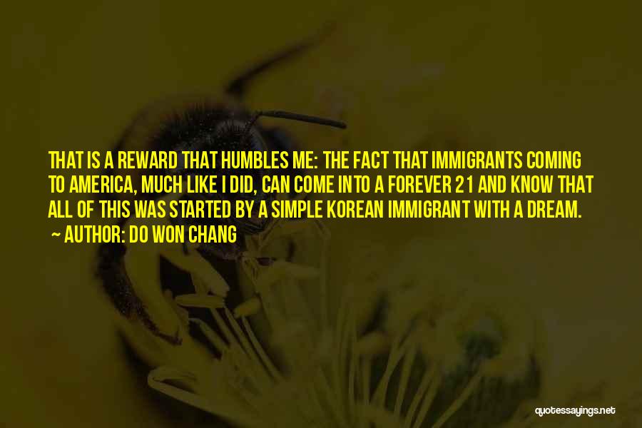 Do Won Chang Quotes: That Is A Reward That Humbles Me: The Fact That Immigrants Coming To America, Much Like I Did, Can Come