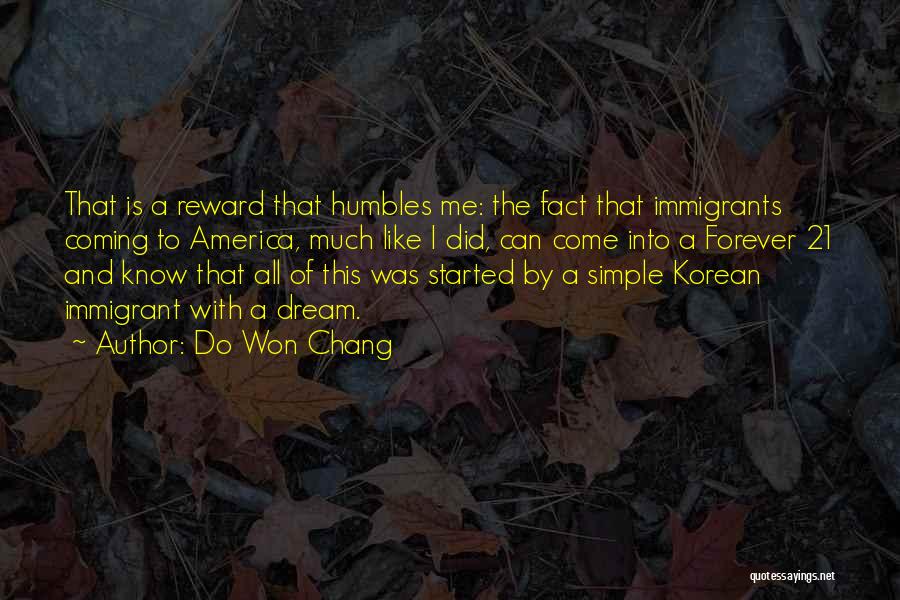 Do Won Chang Quotes: That Is A Reward That Humbles Me: The Fact That Immigrants Coming To America, Much Like I Did, Can Come