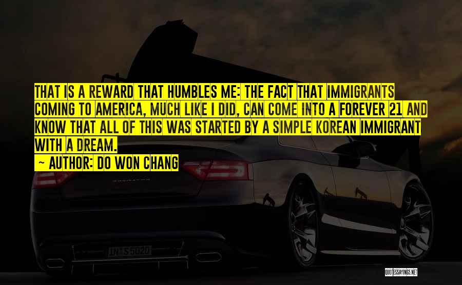 Do Won Chang Quotes: That Is A Reward That Humbles Me: The Fact That Immigrants Coming To America, Much Like I Did, Can Come