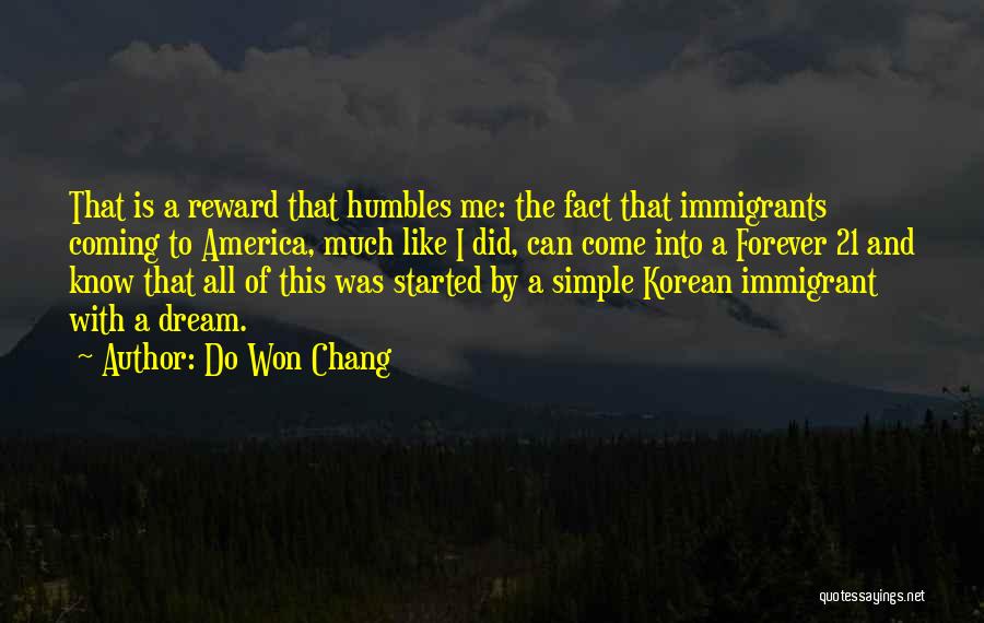 Do Won Chang Quotes: That Is A Reward That Humbles Me: The Fact That Immigrants Coming To America, Much Like I Did, Can Come