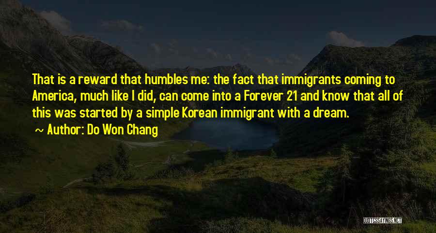 Do Won Chang Quotes: That Is A Reward That Humbles Me: The Fact That Immigrants Coming To America, Much Like I Did, Can Come