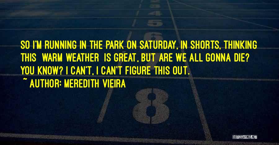 Meredith Vieira Quotes: So I'm Running In The Park On Saturday, In Shorts, Thinking This [warm Weather] Is Great, But Are We All