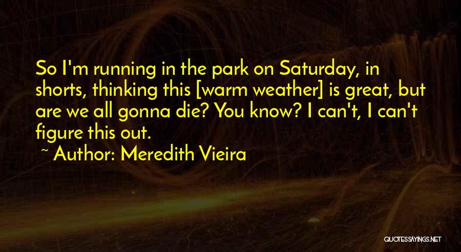 Meredith Vieira Quotes: So I'm Running In The Park On Saturday, In Shorts, Thinking This [warm Weather] Is Great, But Are We All