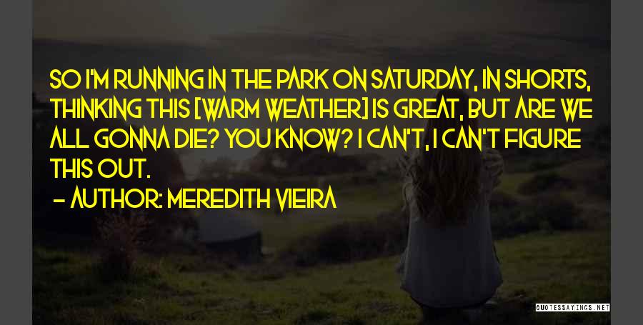 Meredith Vieira Quotes: So I'm Running In The Park On Saturday, In Shorts, Thinking This [warm Weather] Is Great, But Are We All