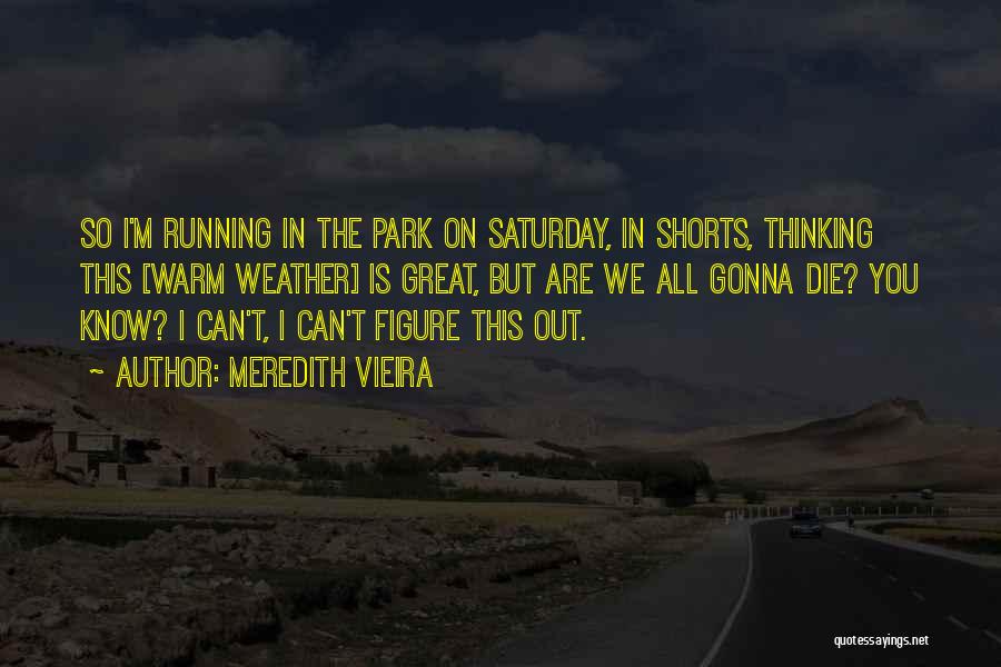 Meredith Vieira Quotes: So I'm Running In The Park On Saturday, In Shorts, Thinking This [warm Weather] Is Great, But Are We All