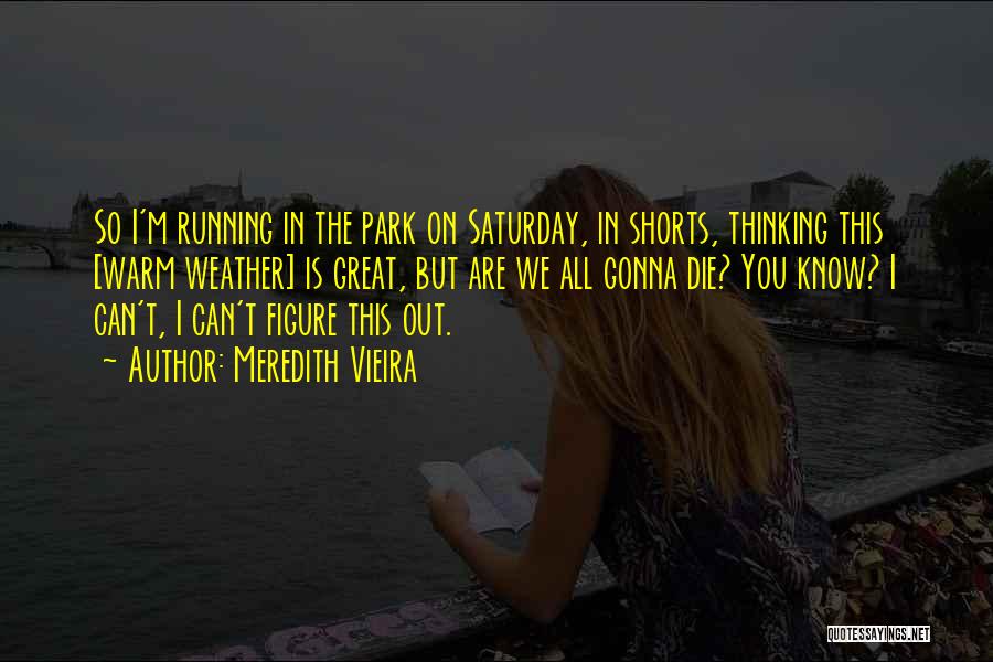 Meredith Vieira Quotes: So I'm Running In The Park On Saturday, In Shorts, Thinking This [warm Weather] Is Great, But Are We All