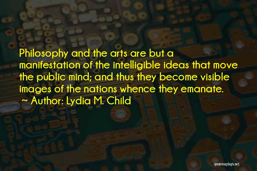 Lydia M. Child Quotes: Philosophy And The Arts Are But A Manifestation Of The Intelligible Ideas That Move The Public Mind; And Thus They
