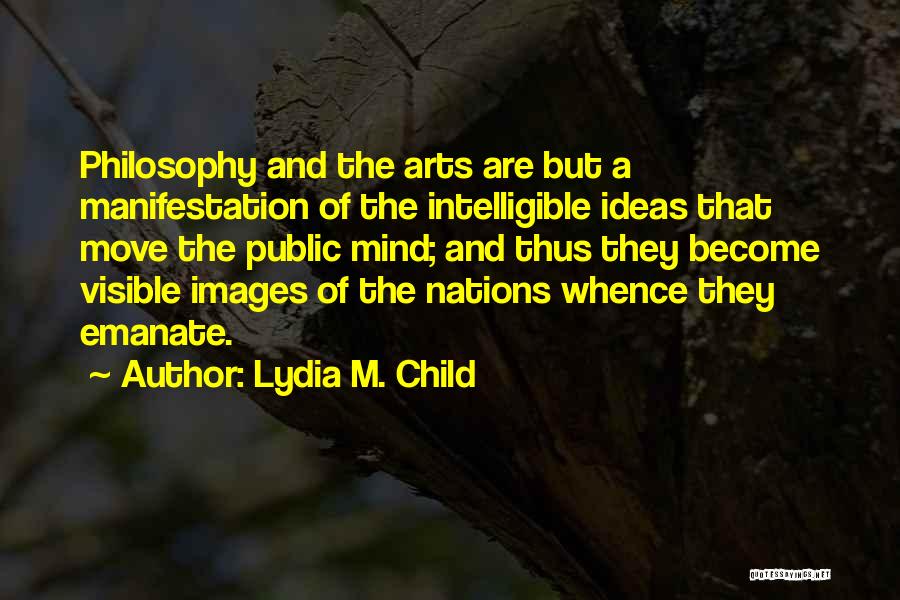 Lydia M. Child Quotes: Philosophy And The Arts Are But A Manifestation Of The Intelligible Ideas That Move The Public Mind; And Thus They