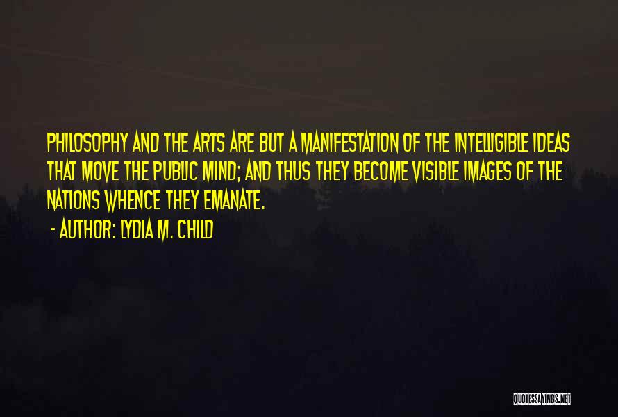 Lydia M. Child Quotes: Philosophy And The Arts Are But A Manifestation Of The Intelligible Ideas That Move The Public Mind; And Thus They