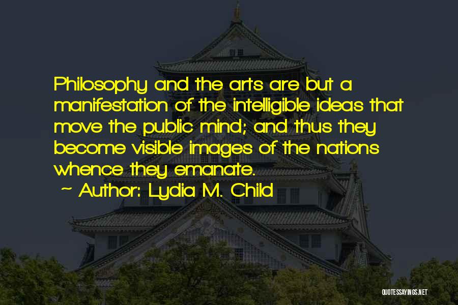 Lydia M. Child Quotes: Philosophy And The Arts Are But A Manifestation Of The Intelligible Ideas That Move The Public Mind; And Thus They