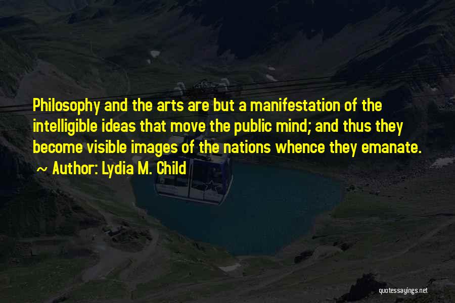 Lydia M. Child Quotes: Philosophy And The Arts Are But A Manifestation Of The Intelligible Ideas That Move The Public Mind; And Thus They
