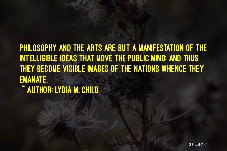 Lydia M. Child Quotes: Philosophy And The Arts Are But A Manifestation Of The Intelligible Ideas That Move The Public Mind; And Thus They