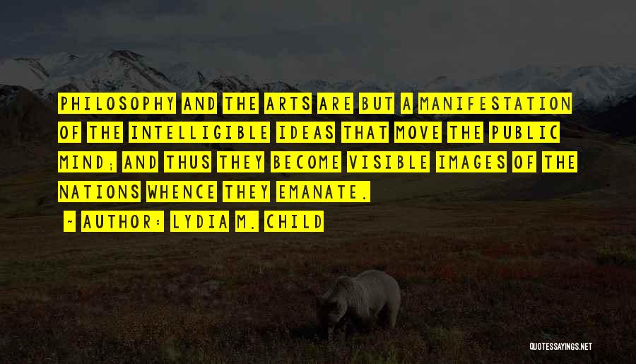 Lydia M. Child Quotes: Philosophy And The Arts Are But A Manifestation Of The Intelligible Ideas That Move The Public Mind; And Thus They