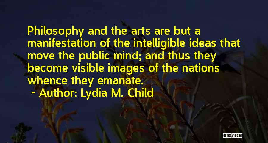 Lydia M. Child Quotes: Philosophy And The Arts Are But A Manifestation Of The Intelligible Ideas That Move The Public Mind; And Thus They