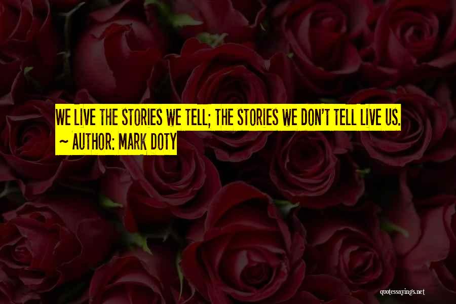Mark Doty Quotes: We Live The Stories We Tell; The Stories We Don't Tell Live Us.