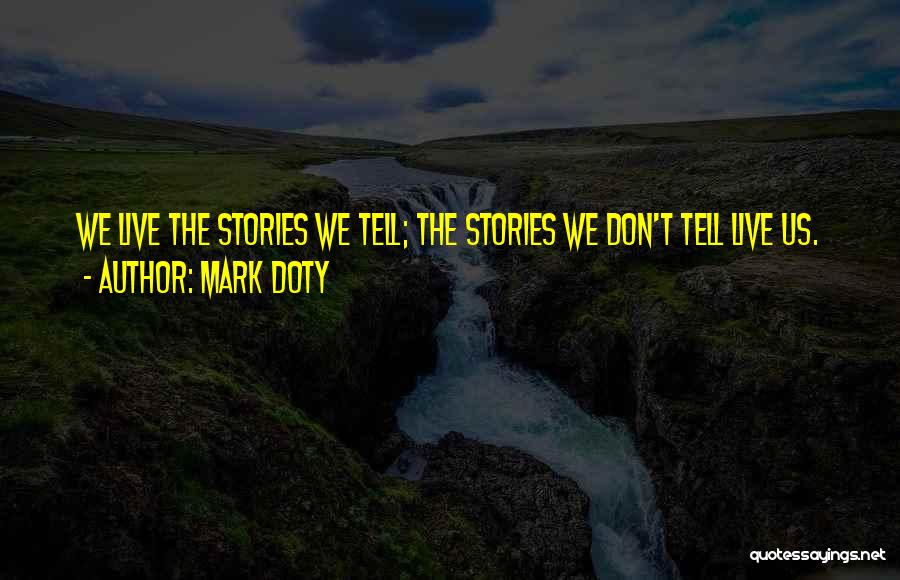 Mark Doty Quotes: We Live The Stories We Tell; The Stories We Don't Tell Live Us.