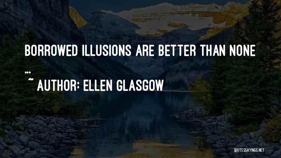 Ellen Glasgow Quotes: Borrowed Illusions Are Better Than None ...