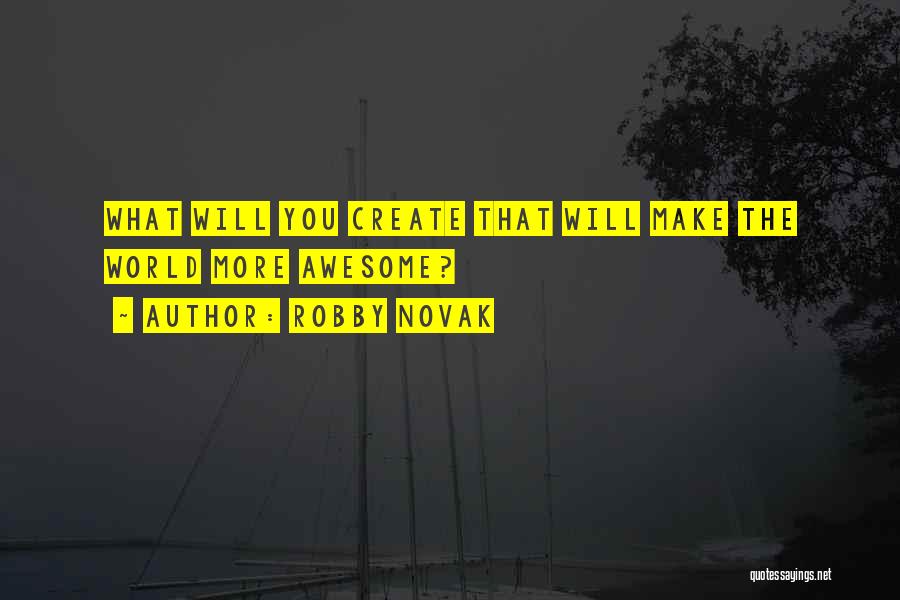 Robby Novak Quotes: What Will You Create That Will Make The World More Awesome?