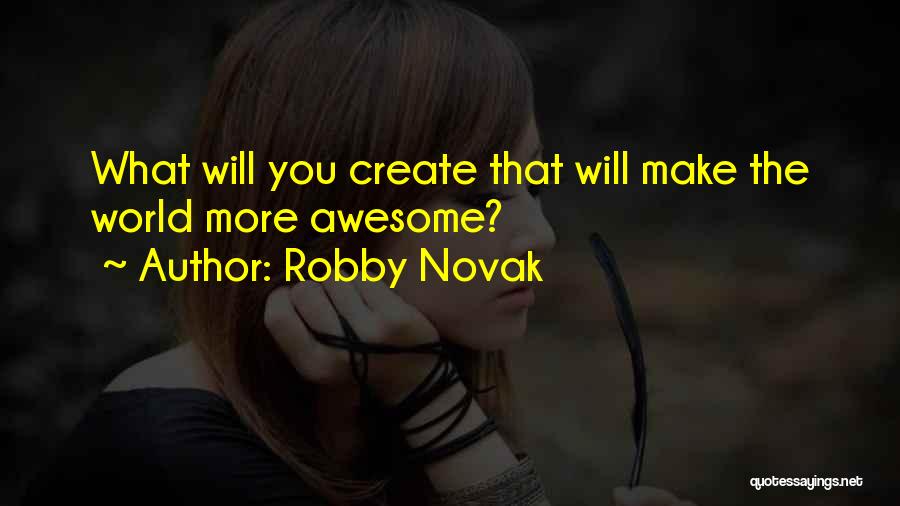 Robby Novak Quotes: What Will You Create That Will Make The World More Awesome?