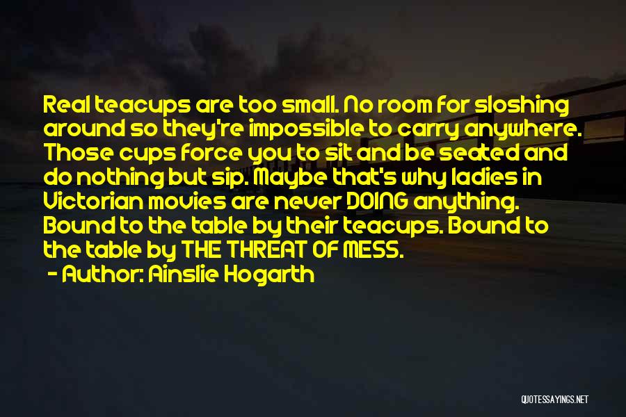 Ainslie Hogarth Quotes: Real Teacups Are Too Small. No Room For Sloshing Around So They're Impossible To Carry Anywhere. Those Cups Force You